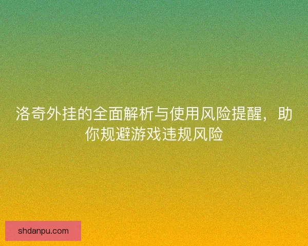 洛奇外挂的全面解析与使用风险提醒，助你规避游戏违规风险