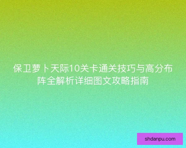 保卫萝卜天际10关卡通关技巧与高分布阵全解析详细图文攻略指南