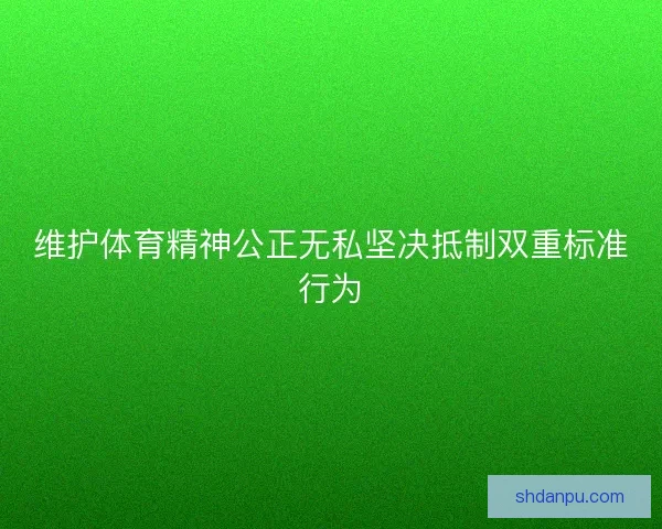 维护体育精神公正无私坚决抵制双重标准行为