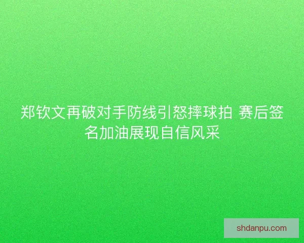 郑钦文再破对手防线引怒摔球拍 赛后签名加油展现自信风采