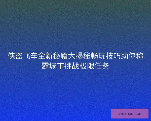 侠盗飞车全新秘籍大揭秘畅玩技巧助你称霸城市挑战极限任务