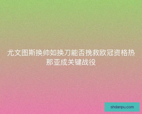 尤文图斯换帅如换刀能否挽救欧冠资格热那亚成关键战役